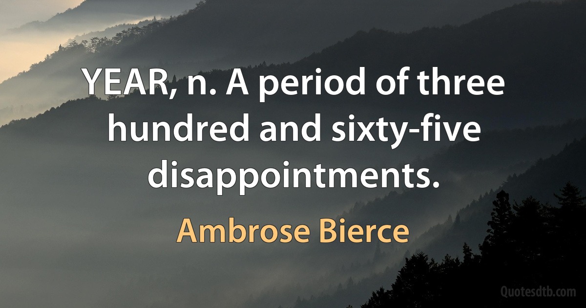 YEAR, n. A period of three hundred and sixty-five disappointments. (Ambrose Bierce)