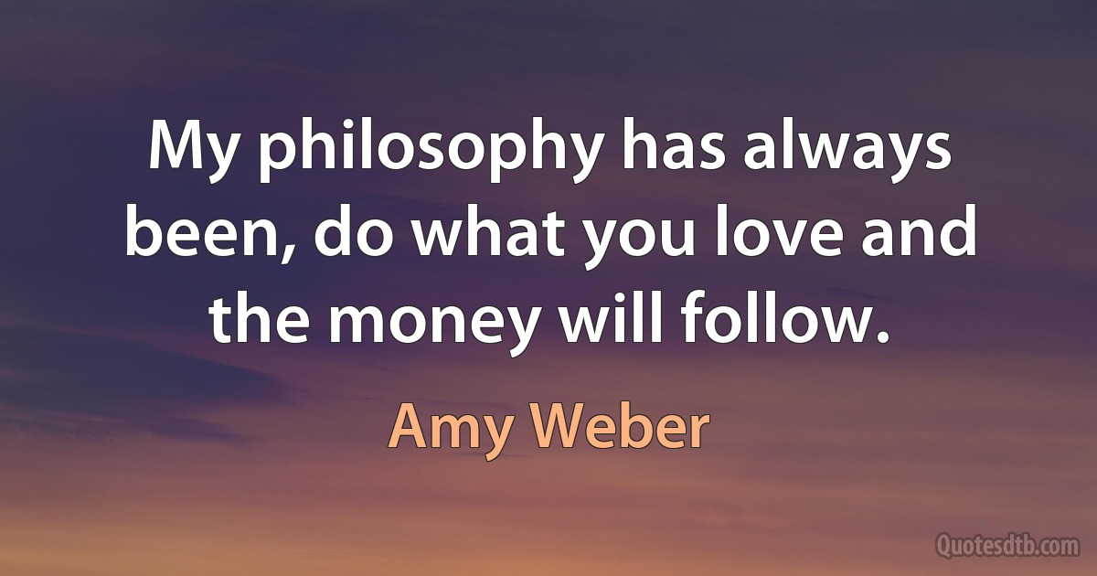 My philosophy has always been, do what you love and the money will follow. (Amy Weber)