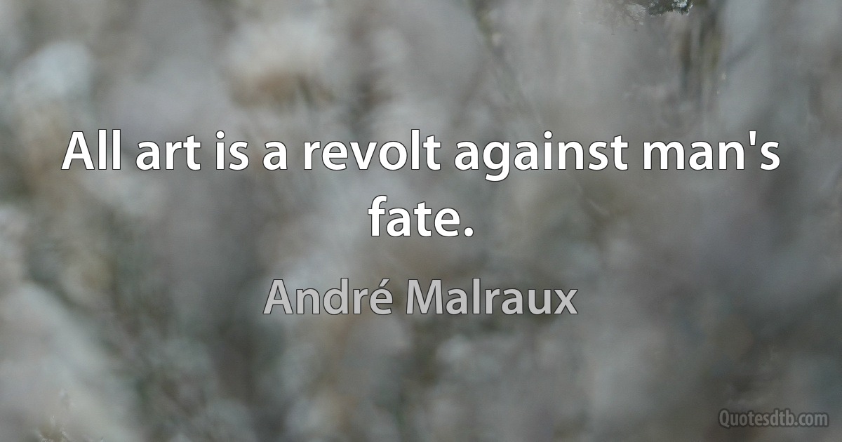 All art is a revolt against man's fate. (André Malraux)