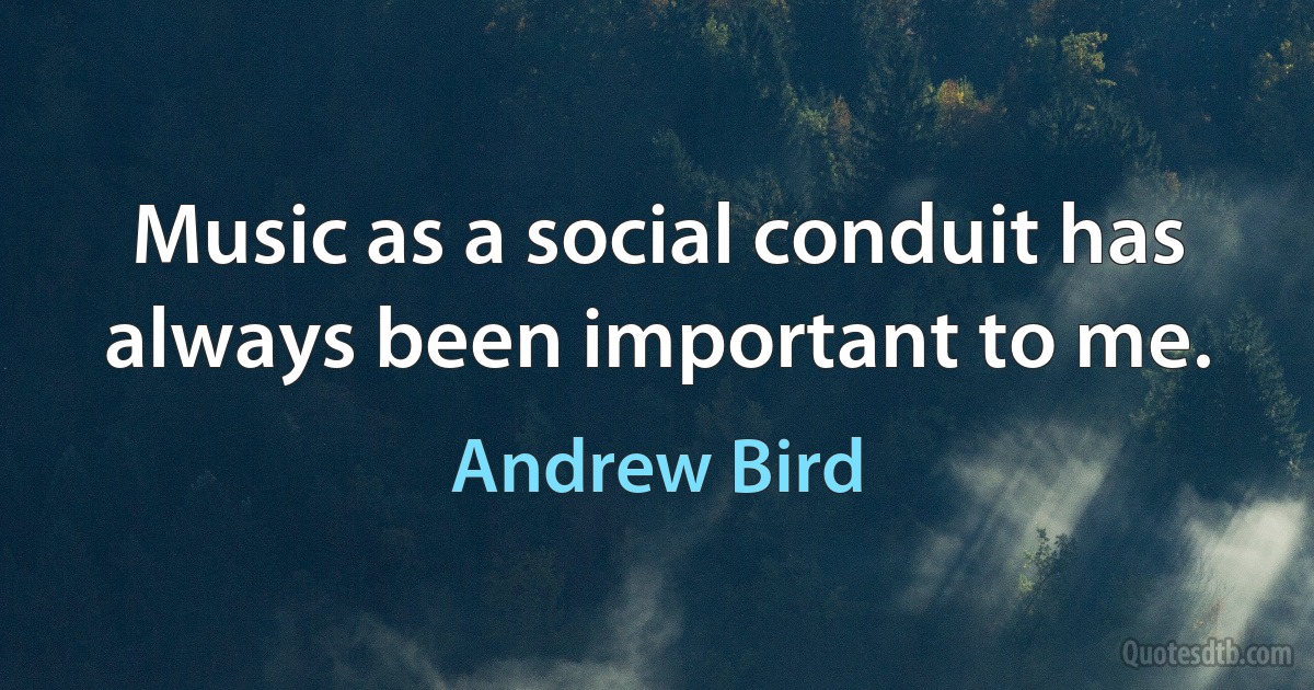 Music as a social conduit has always been important to me. (Andrew Bird)