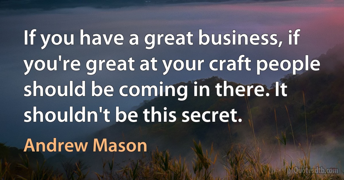 If you have a great business, if you're great at your craft people should be coming in there. It shouldn't be this secret. (Andrew Mason)