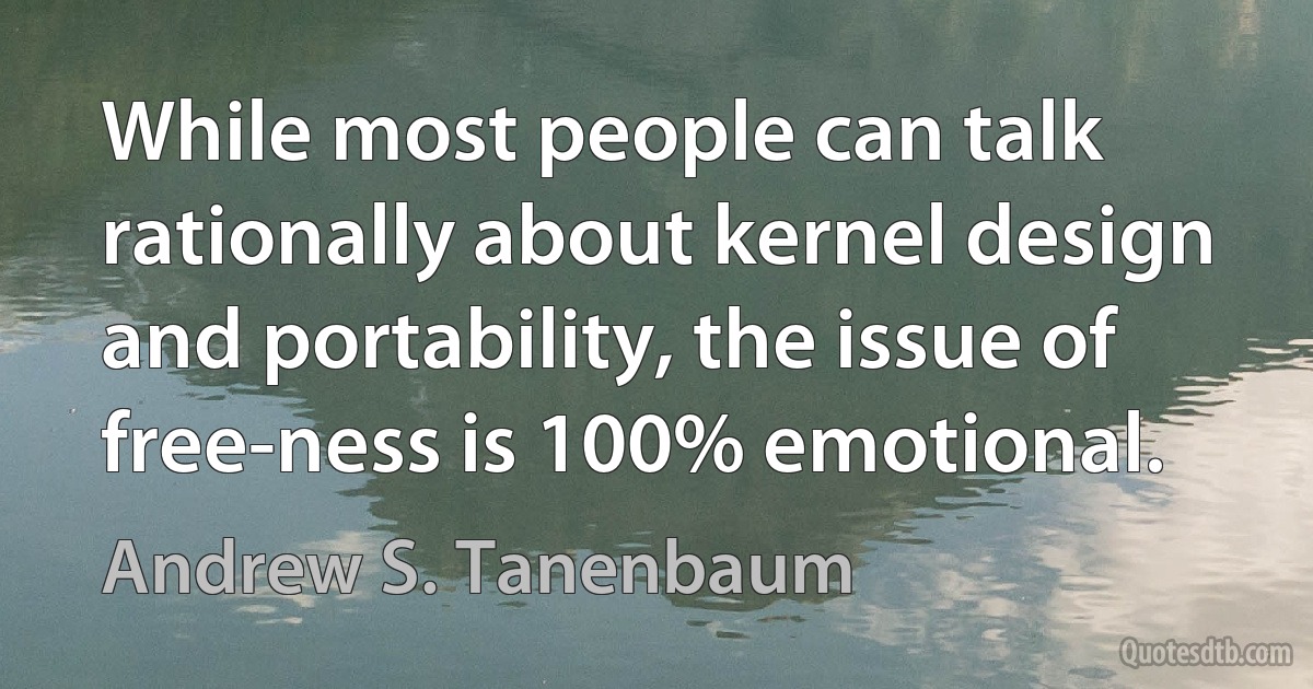 While most people can talk rationally about kernel design and portability, the issue of free-ness is 100% emotional. (Andrew S. Tanenbaum)