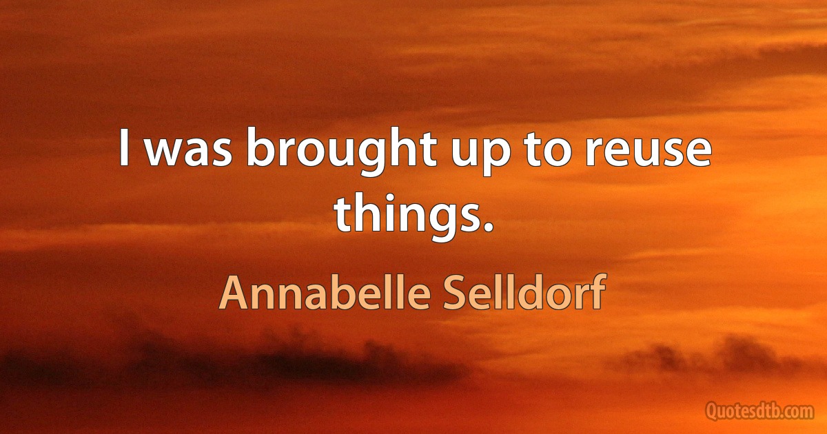 I was brought up to reuse things. (Annabelle Selldorf)