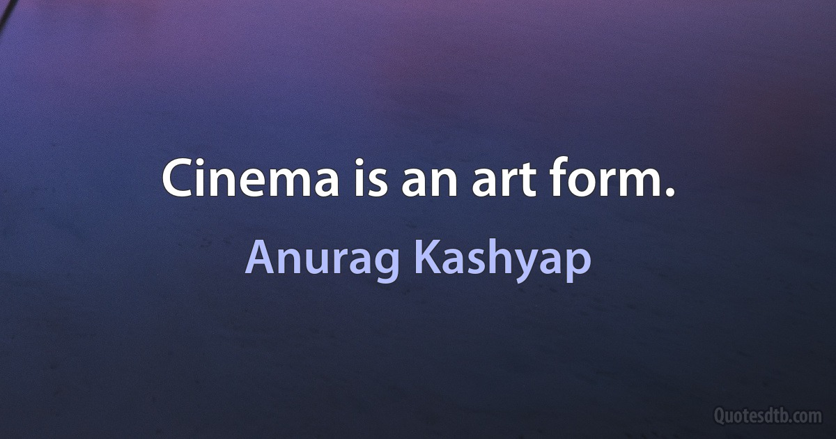 Cinema is an art form. (Anurag Kashyap)