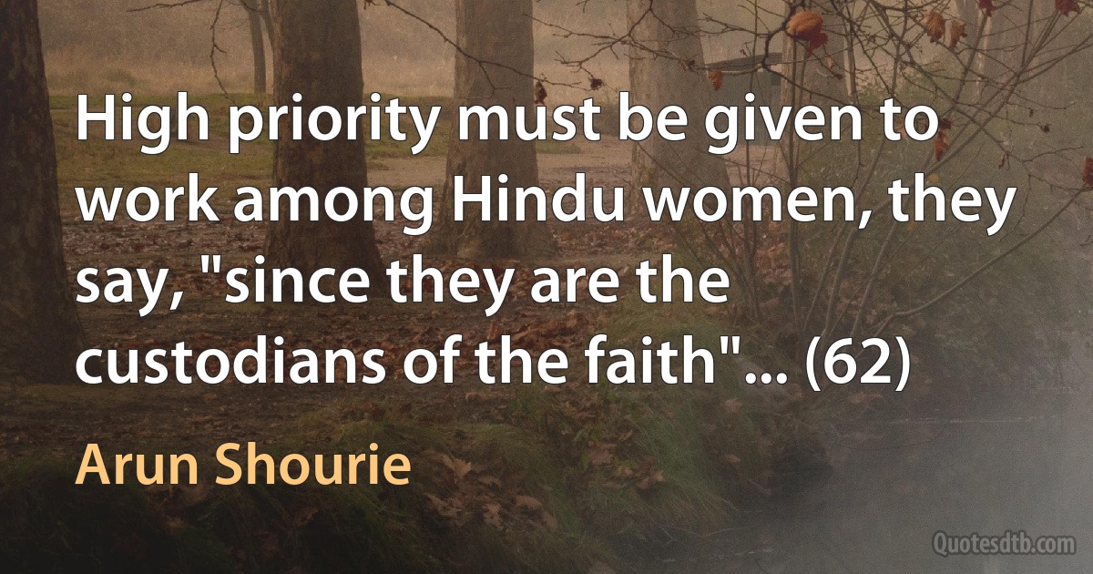 High priority must be given to work among Hindu women, they say, "since they are the custodians of the faith"... (62) (Arun Shourie)