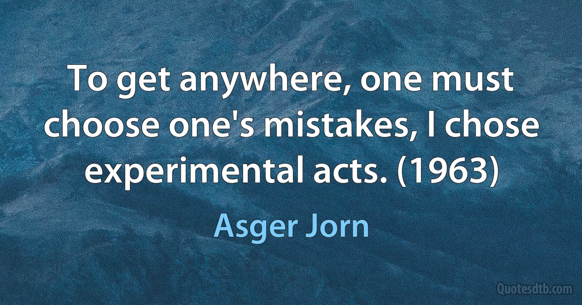 To get anywhere, one must choose one's mistakes, I chose experimental acts. (1963) (Asger Jorn)