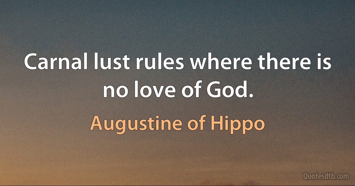 Carnal lust rules where there is no love of God. (Augustine of Hippo)