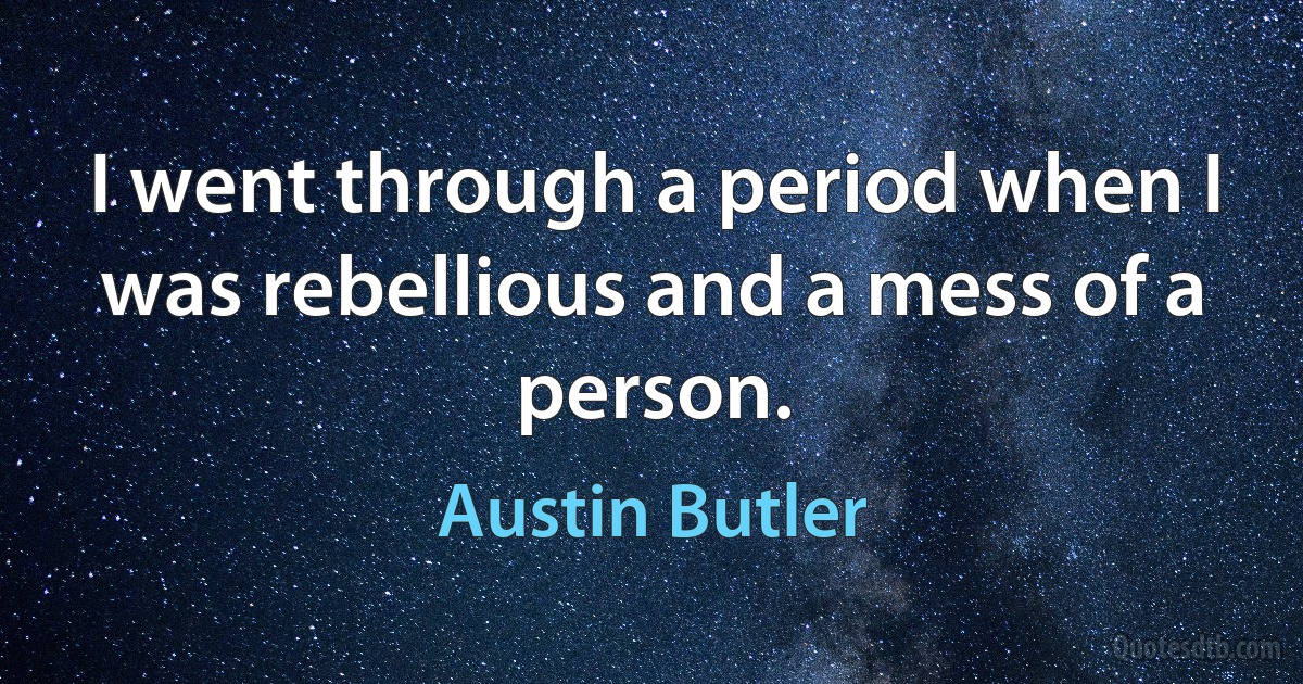 I went through a period when I was rebellious and a mess of a person. (Austin Butler)