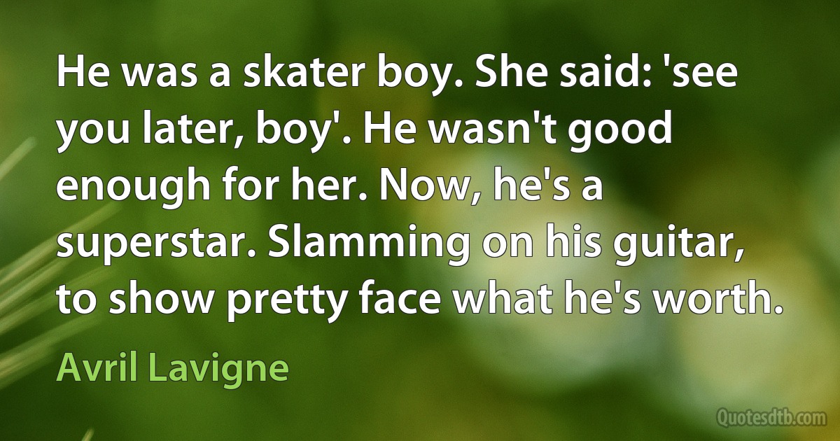 He was a skater boy. She said: 'see you later, boy'. He wasn't good enough for her. Now, he's a superstar. Slamming on his guitar, to show pretty face what he's worth. (Avril Lavigne)