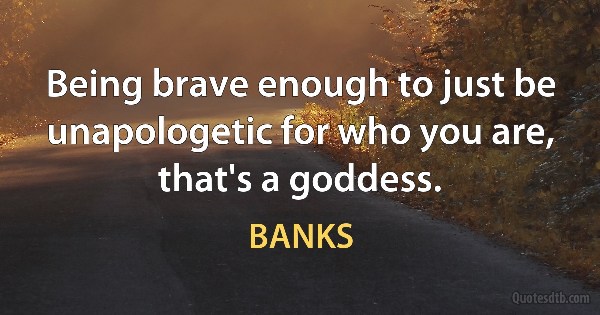 Being brave enough to just be unapologetic for who you are, that's a goddess. (BANKS)