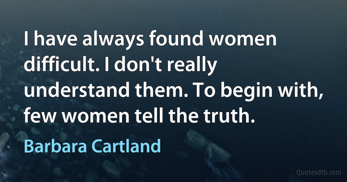 I have always found women difficult. I don't really understand them. To begin with, few women tell the truth. (Barbara Cartland)