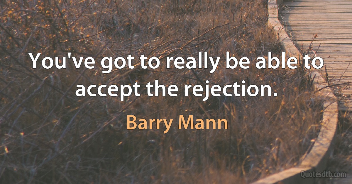 You've got to really be able to accept the rejection. (Barry Mann)