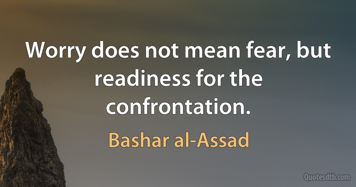 Worry does not mean fear, but readiness for the confrontation. (Bashar al-Assad)