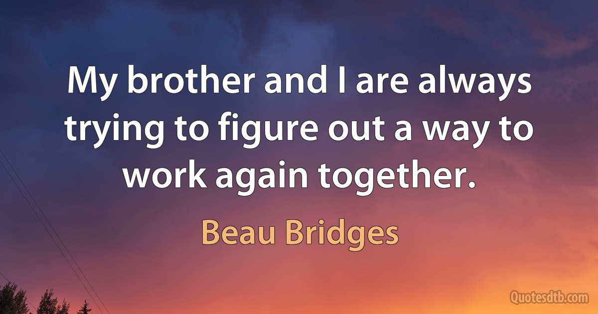 My brother and I are always trying to figure out a way to work again together. (Beau Bridges)