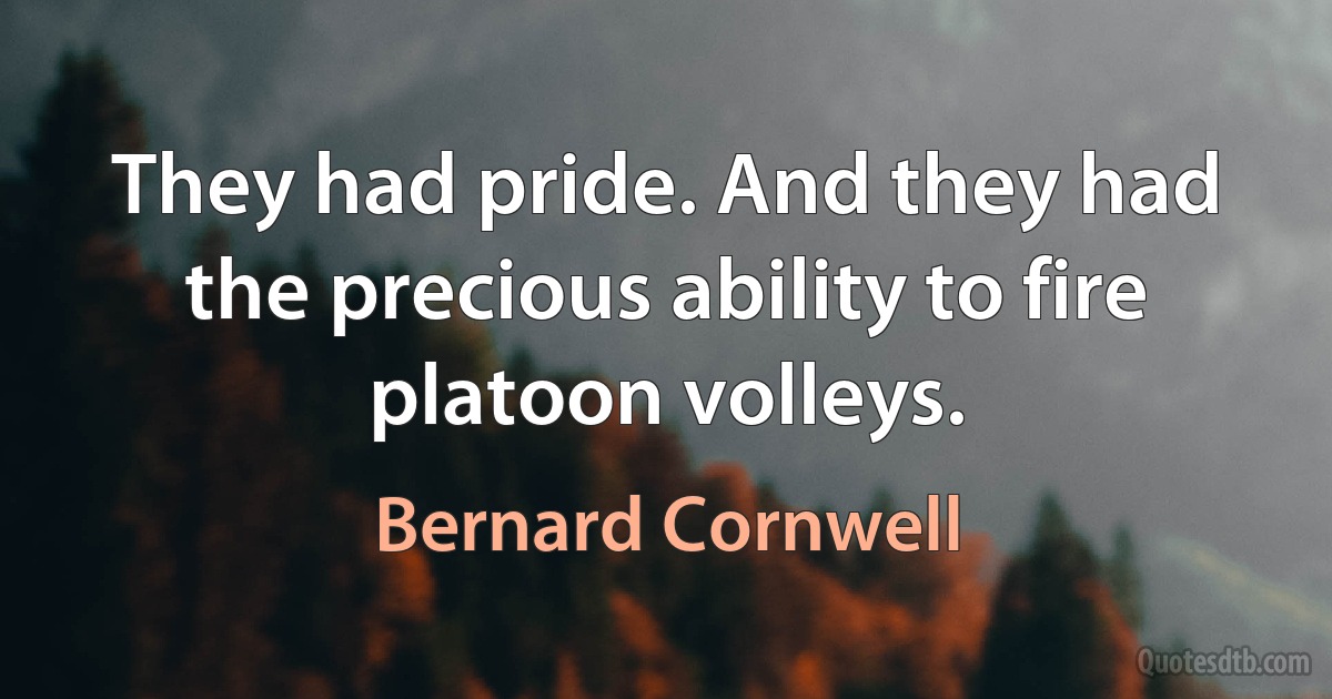 They had pride. And they had the precious ability to fire platoon volleys. (Bernard Cornwell)