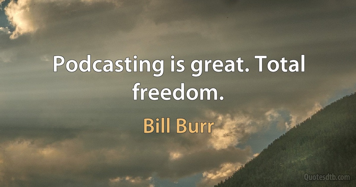 Podcasting is great. Total freedom. (Bill Burr)