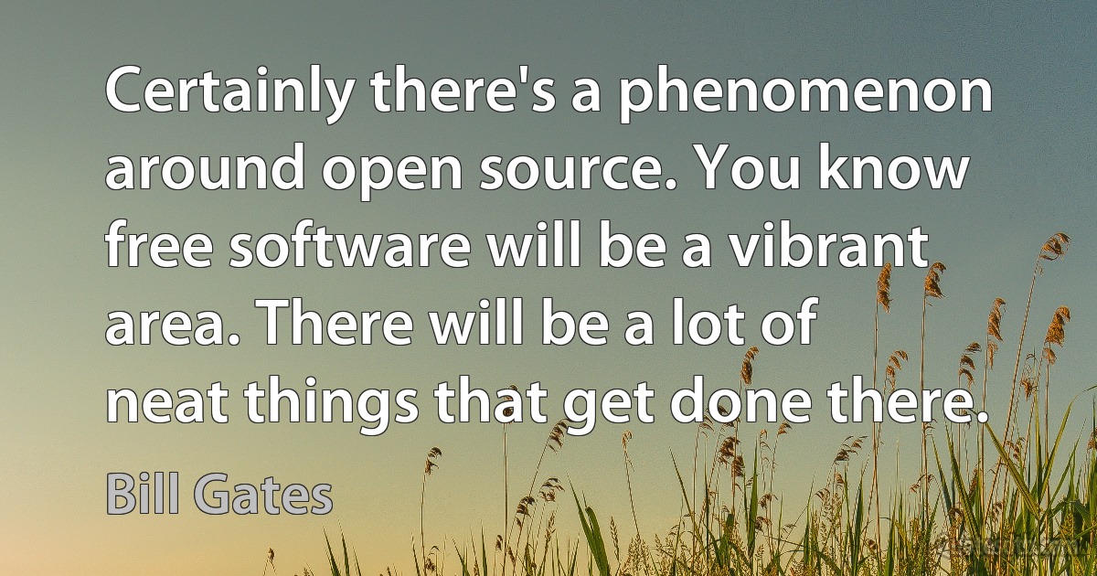 Certainly there's a phenomenon around open source. You know free software will be a vibrant area. There will be a lot of neat things that get done there. (Bill Gates)