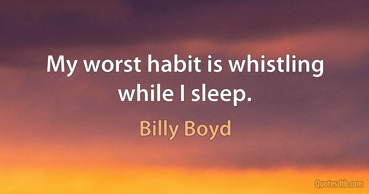 My worst habit is whistling while I sleep. (Billy Boyd)