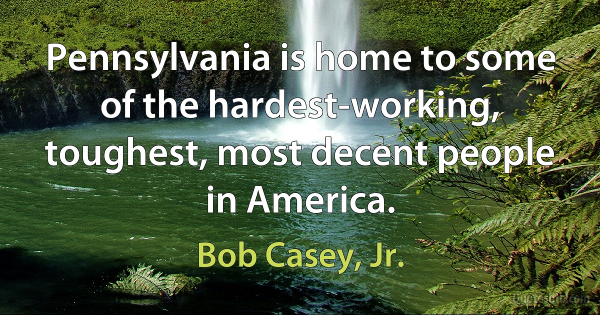 Pennsylvania is home to some of the hardest-working, toughest, most decent people in America. (Bob Casey, Jr.)