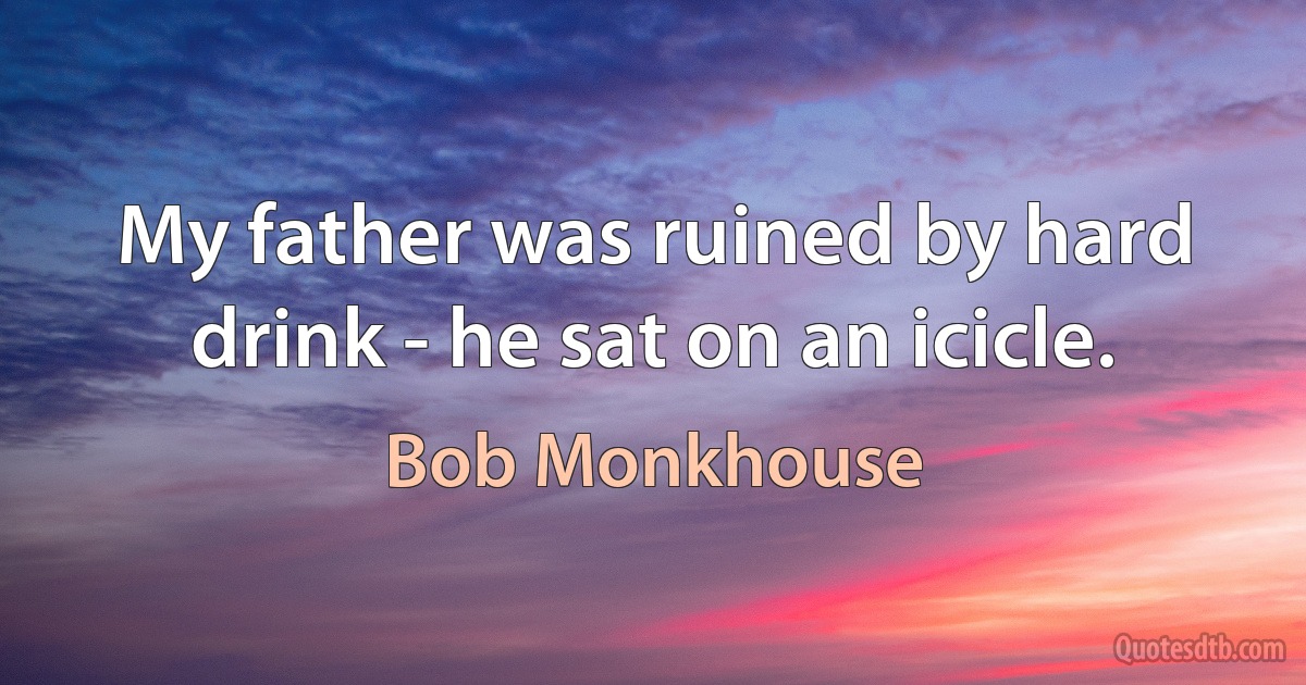 My father was ruined by hard drink - he sat on an icicle. (Bob Monkhouse)