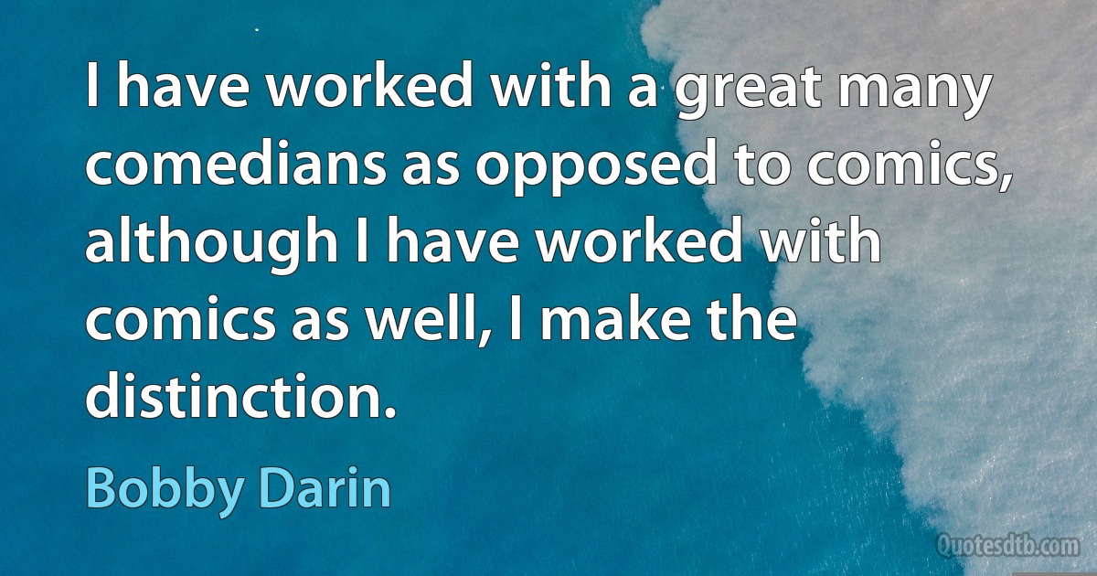 I have worked with a great many comedians as opposed to comics, although I have worked with comics as well, I make the distinction. (Bobby Darin)