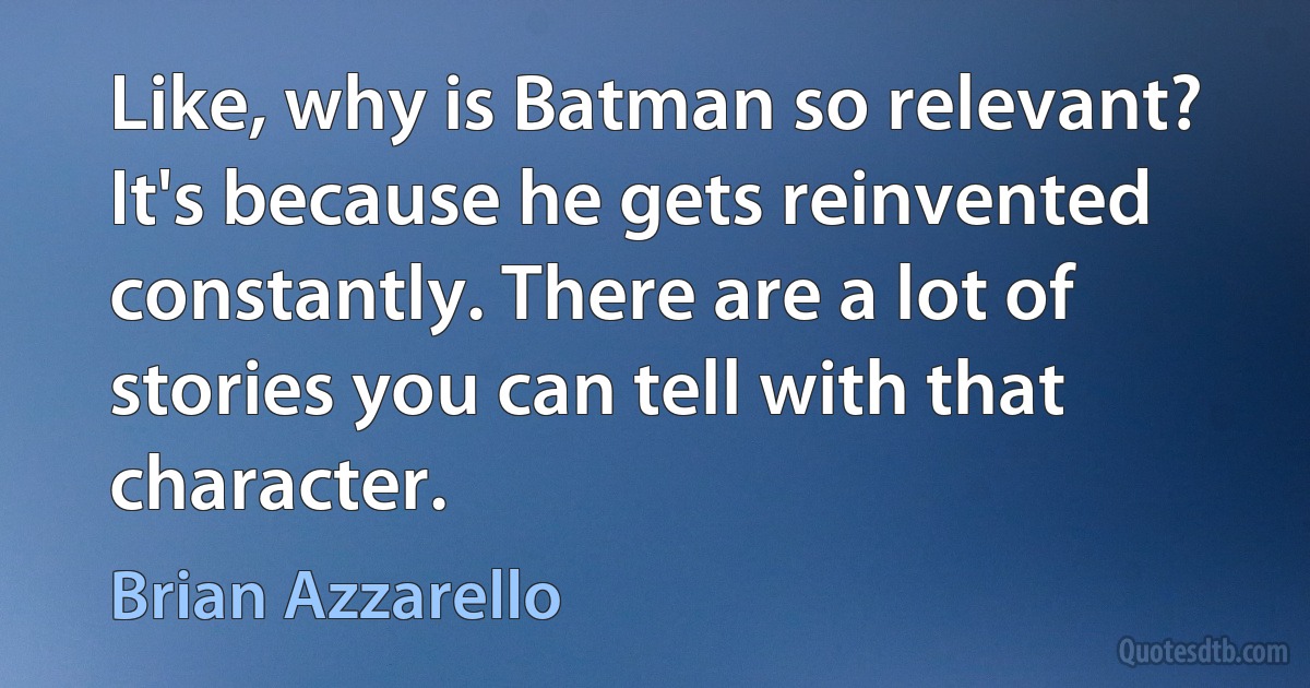 Like, why is Batman so relevant? It's because he gets reinvented constantly. There are a lot of stories you can tell with that character. (Brian Azzarello)