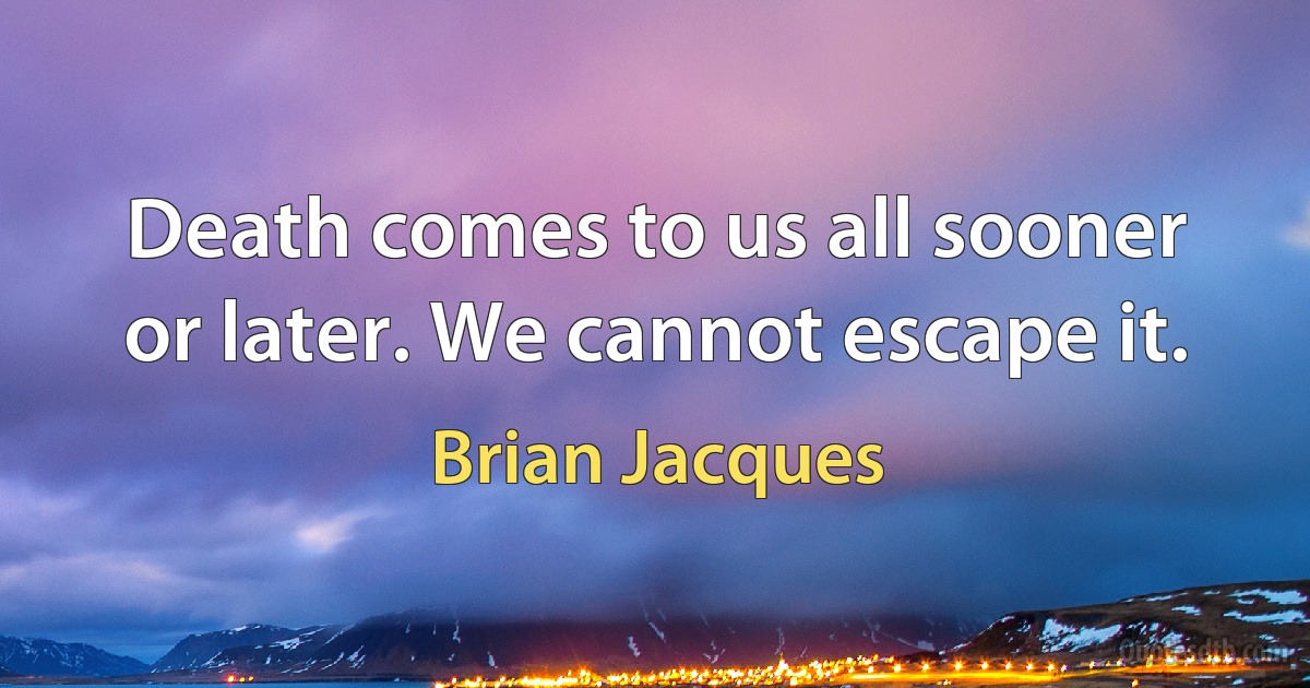 Death comes to us all sooner or later. We cannot escape it. (Brian Jacques)