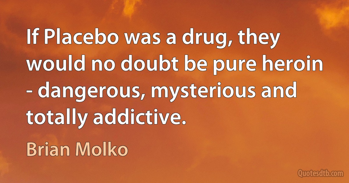 If Placebo was a drug, they would no doubt be pure heroin - dangerous, mysterious and totally addictive. (Brian Molko)