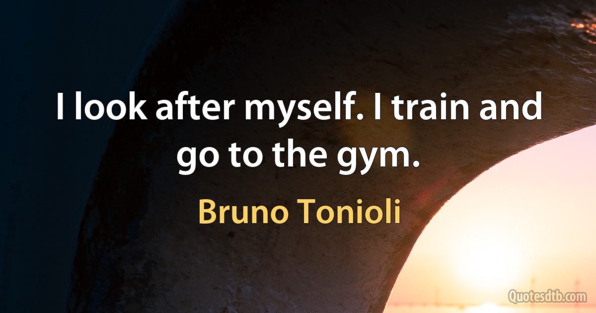 I look after myself. I train and go to the gym. (Bruno Tonioli)