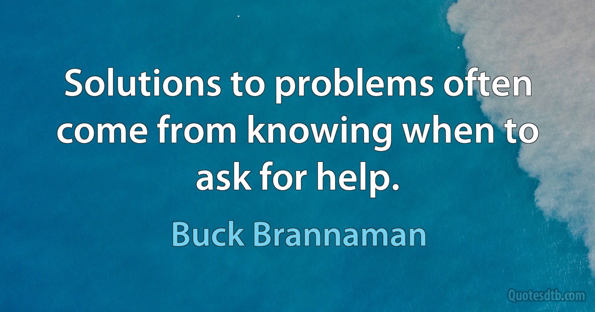 Solutions to problems often come from knowing when to ask for help. (Buck Brannaman)