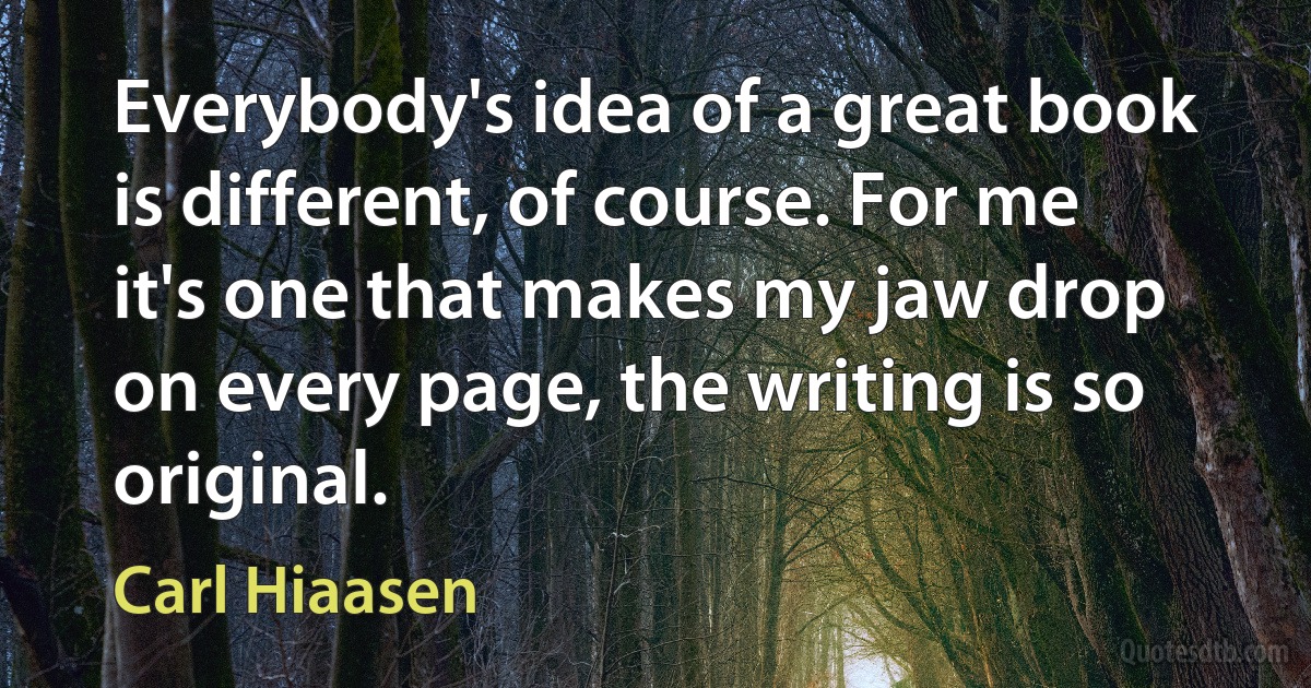 Everybody's idea of a great book is different, of course. For me it's one that makes my jaw drop on every page, the writing is so original. (Carl Hiaasen)