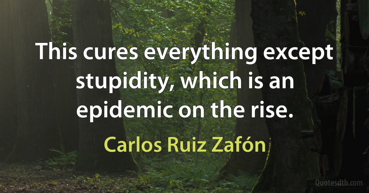 This cures everything except stupidity, which is an epidemic on the rise. (Carlos Ruiz Zafón)