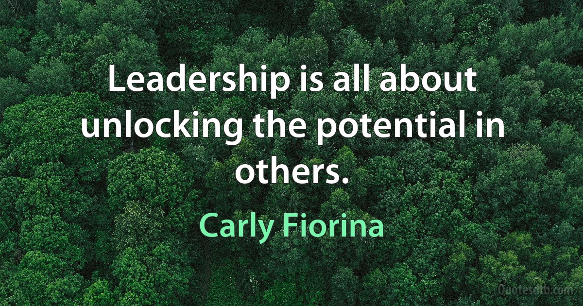 Leadership is all about unlocking the potential in others. (Carly Fiorina)