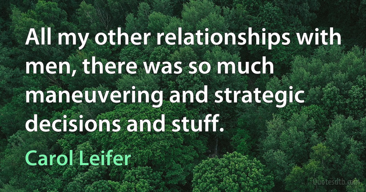 All my other relationships with men, there was so much maneuvering and strategic decisions and stuff. (Carol Leifer)