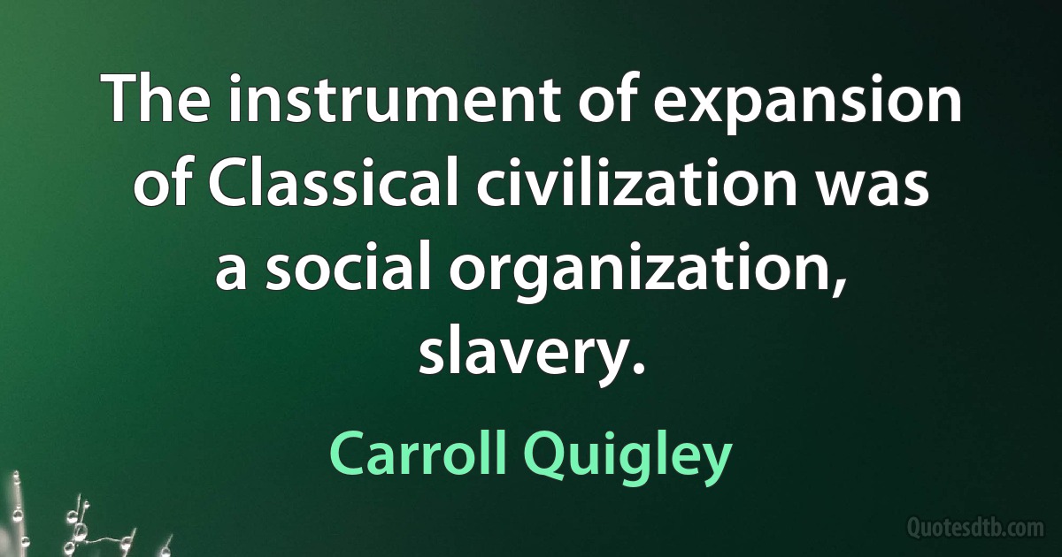 The instrument of expansion of Classical civilization was a social organization, slavery. (Carroll Quigley)