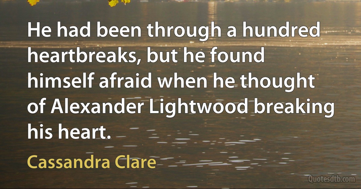 He had been through a hundred heartbreaks, but he found himself afraid when he thought of Alexander Lightwood breaking his heart. (Cassandra Clare)