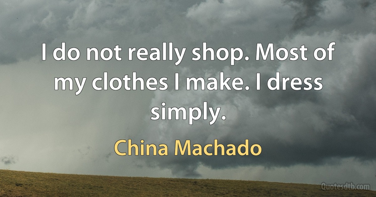 I do not really shop. Most of my clothes I make. I dress simply. (China Machado)