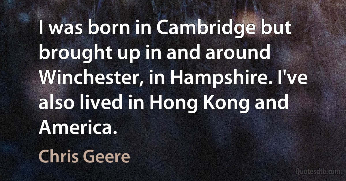 I was born in Cambridge but brought up in and around Winchester, in Hampshire. I've also lived in Hong Kong and America. (Chris Geere)