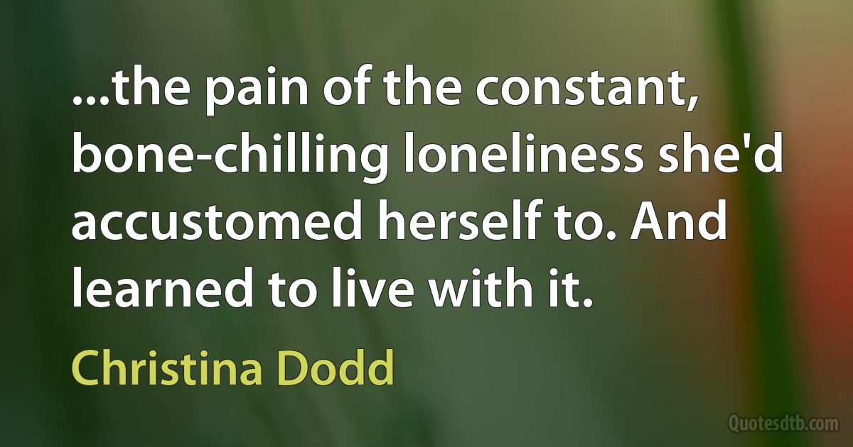 ...the pain of the constant, bone-chilling loneliness she'd accustomed herself to. And learned to live with it. (Christina Dodd)