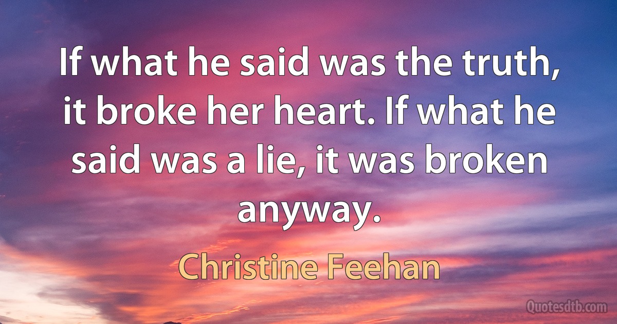 If what he said was the truth, it broke her heart. If what he said was a lie, it was broken anyway. (Christine Feehan)