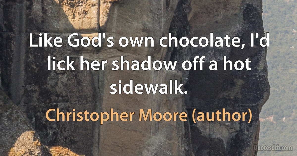 Like God's own chocolate, I'd lick her shadow off a hot sidewalk. (Christopher Moore (author))