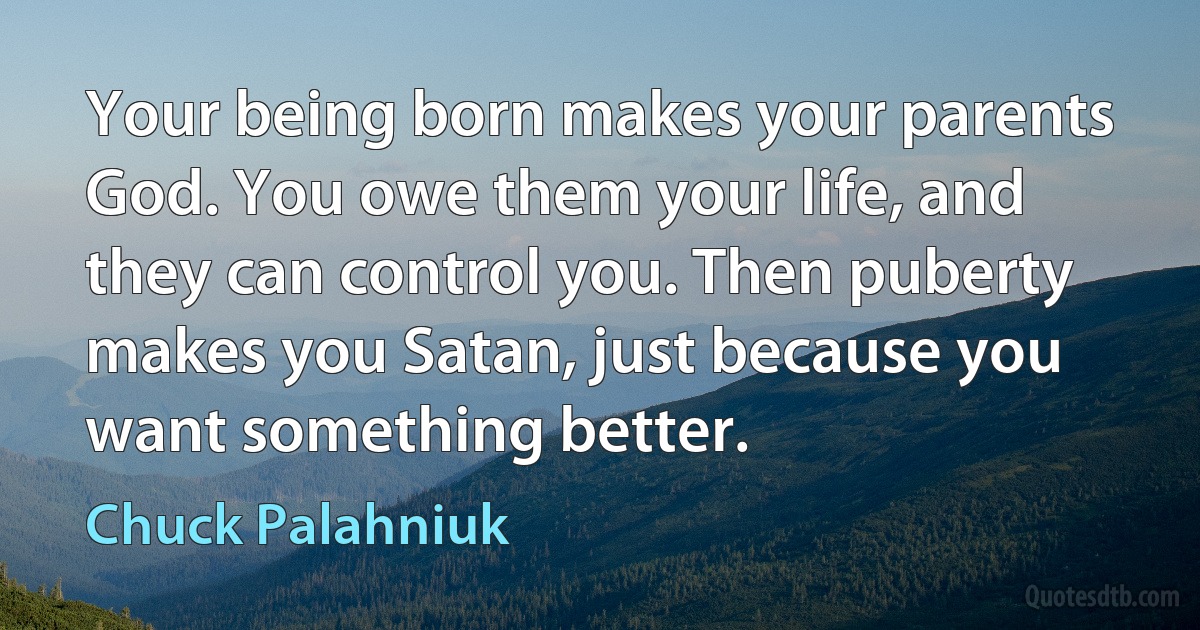 Your being born makes your parents God. You owe them your life, and they can control you. Then puberty makes you Satan, just because you want something better. (Chuck Palahniuk)