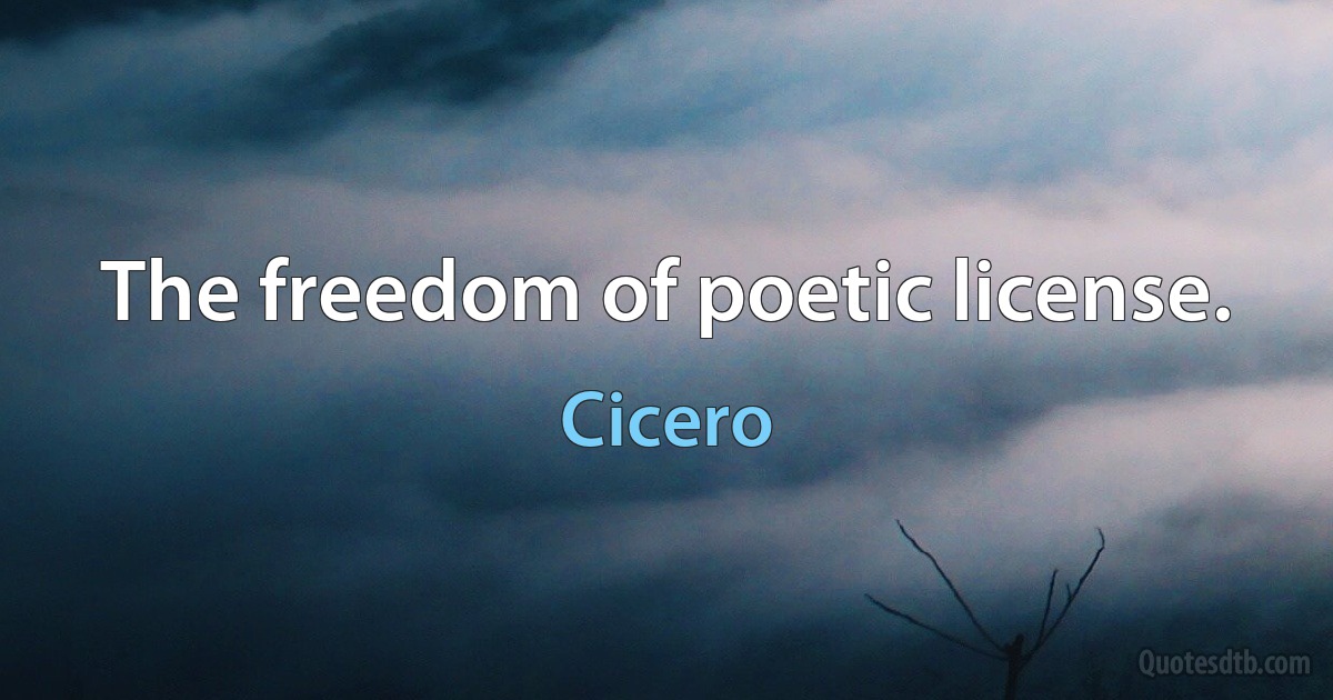 The freedom of poetic license. (Cicero)