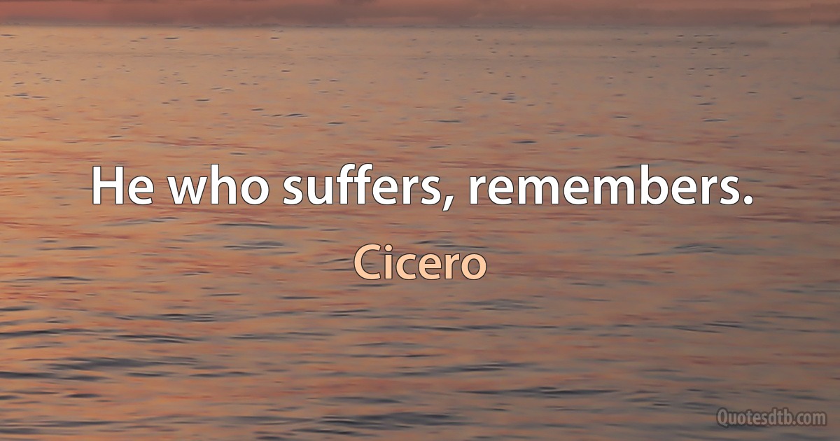 He who suffers, remembers. (Cicero)