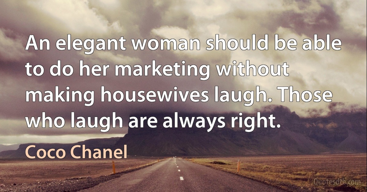 An elegant woman should be able to do her marketing without making housewives laugh. Those who laugh are always right. (Coco Chanel)