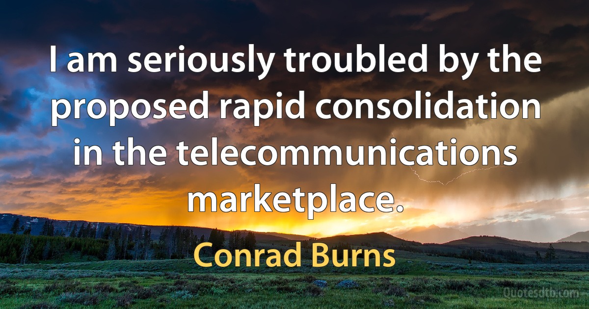 I am seriously troubled by the proposed rapid consolidation in the telecommunications marketplace. (Conrad Burns)