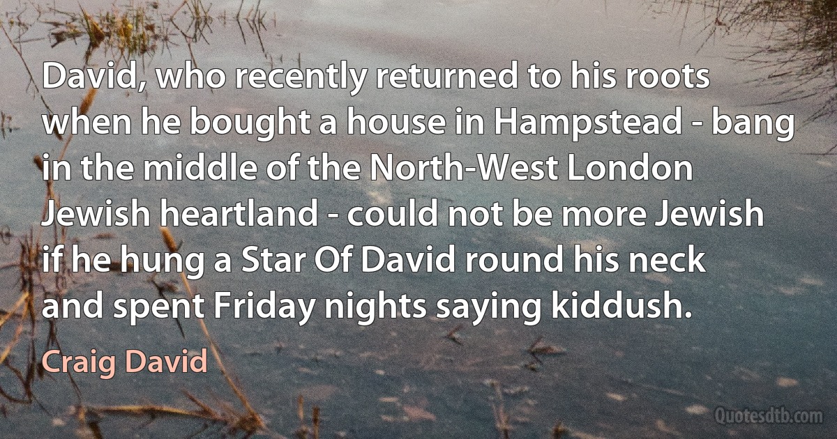 David, who recently returned to his roots when he bought a house in Hampstead - bang in the middle of the North-West London Jewish heartland - could not be more Jewish if he hung a Star Of David round his neck and spent Friday nights saying kiddush. (Craig David)