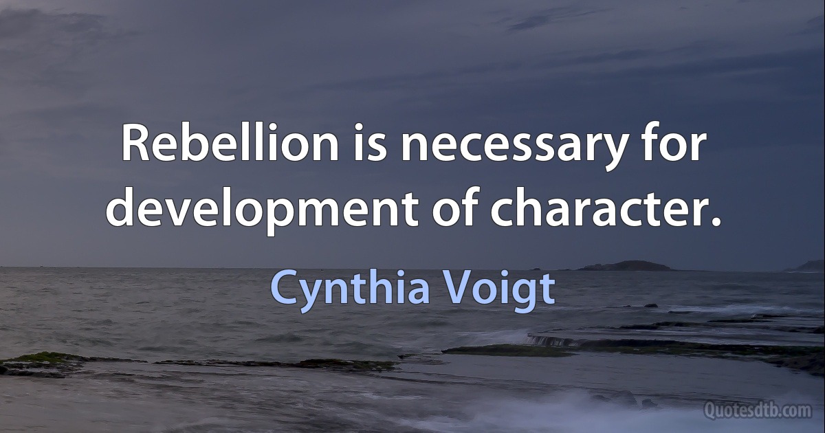 Rebellion is necessary for development of character. (Cynthia Voigt)