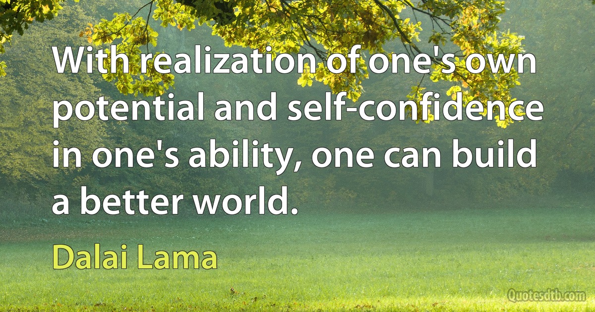 With realization of one's own potential and self-confidence in one's ability, one can build a better world. (Dalai Lama)