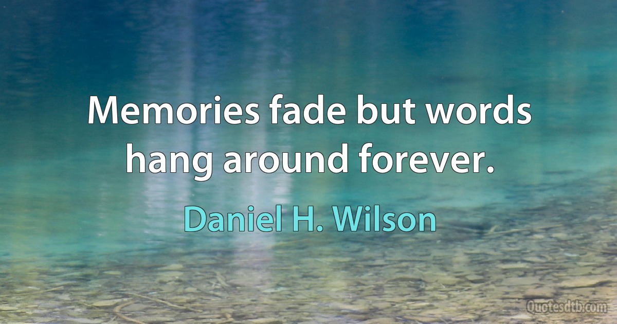 Memories fade but words hang around forever. (Daniel H. Wilson)